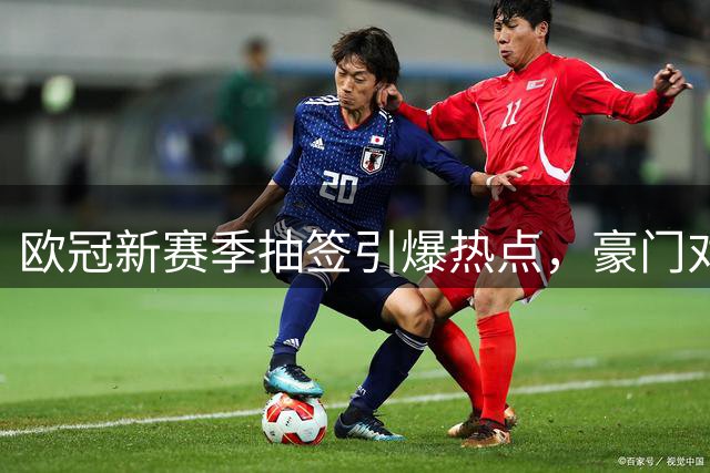 欧冠新赛季抽签引爆热点，豪门对决已成定局